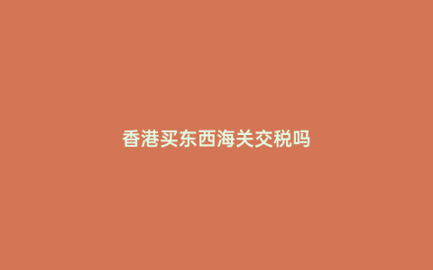 香港買東西海關交稅嗎