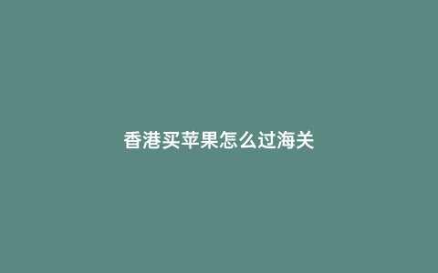 香港買蘋果怎么過海關