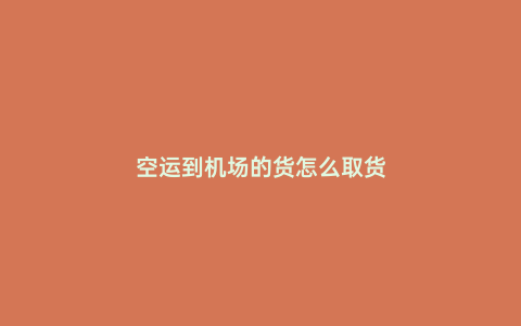 空運到機場的貨怎么取貨
