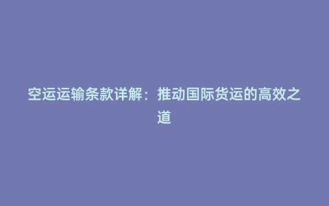 空運運輸條款詳解:推動國際貨運的高效之道