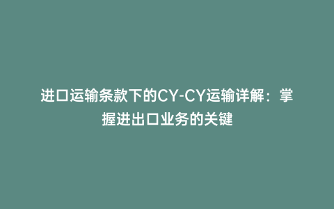 進(jìn)口運輸條款下的CY-CY運輸詳解:掌握進(jìn)出口業(yè)務(wù)的關(guān)鍵