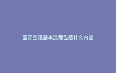 國(guó)際空運(yùn)基本流程包括什么內(nèi)容