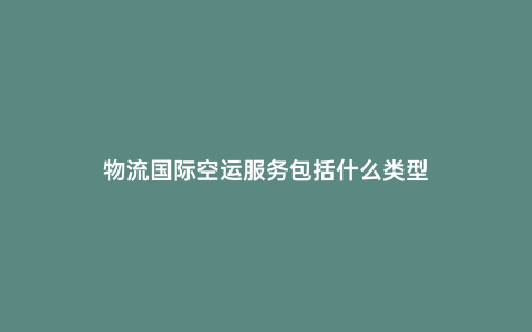 物流國(guó)際空運(yùn)服務(wù)包括什么類型