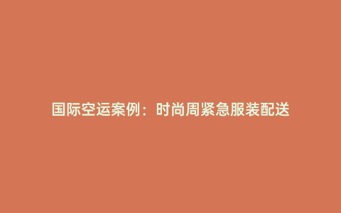 國(guó)際空運(yùn)案例：時(shí)尚周緊急服裝配送