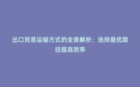 出口貿易運輸方式的全景解析:選擇最優路徑提高效率