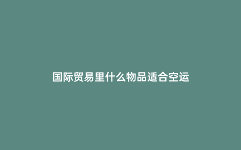 國(guó)際貿(mào)易里什么物品適合空運(yùn)
