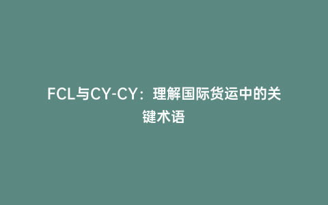 FCL與CY-CY：理解國際貨運中的關鍵術語