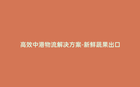 高效中港物流解決方案-新鮮蔬果出口