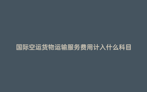 國際空運貨物運輸服務費用計入什么科目