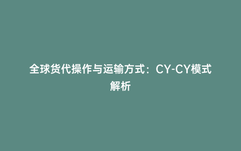 全球貨代操作與運(yùn)輸方式:CY-CY模式解析
