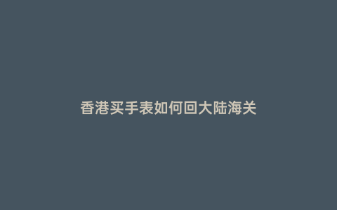 香港買手表如何回大陸海關(guān)