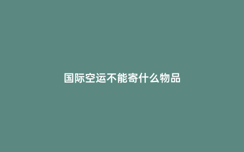 國際空運不能寄什么物品