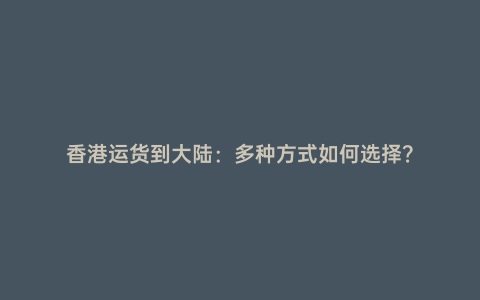 香港運(yùn)貨到大陸:多種方式如何選擇?