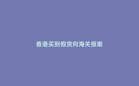 香港買到假貨向海關報案