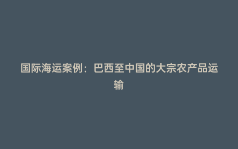 國際海運案例:巴西至中國的大宗農產品運輸