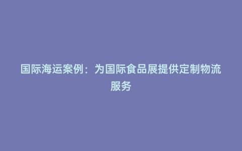 國(guó)際海運(yùn)案例：為國(guó)際食品展提供定制物流服務(wù)