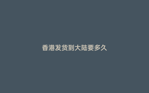 香港發(fā)貨到大陸要多久