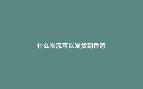什么物流可以發貨到香港
