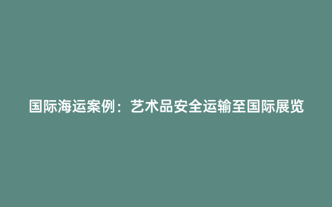 國際海運案例：藝術品安全運輸至國際展覽