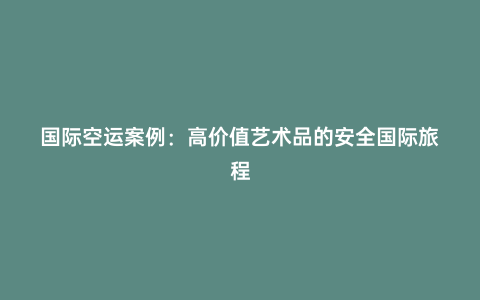 國(guó)際空運(yùn)案例：高價(jià)值藝術(shù)品的安全國(guó)際旅程