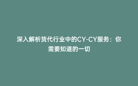 深入解析貨代行業中的CY-CY服務：你需要知道的一切