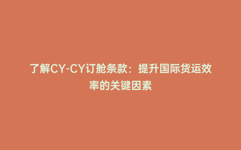 了解CY-CY訂艙條款:提升國(guó)際貨運(yùn)效率的關(guān)鍵因素
