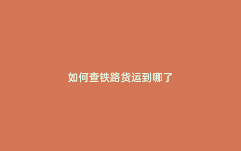 如何查鐵路貨運到哪了