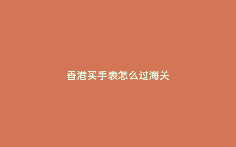 香港買手表怎么過海關