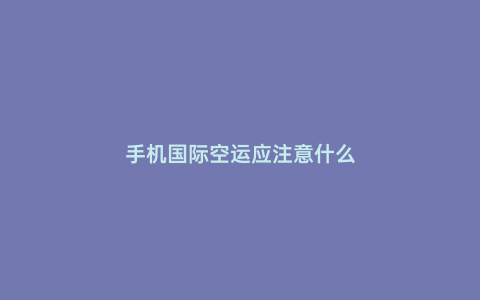 手機國際空運應注意什么