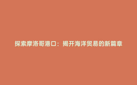 探索摩洛哥港口:揭開海洋貿(mào)易的新篇章