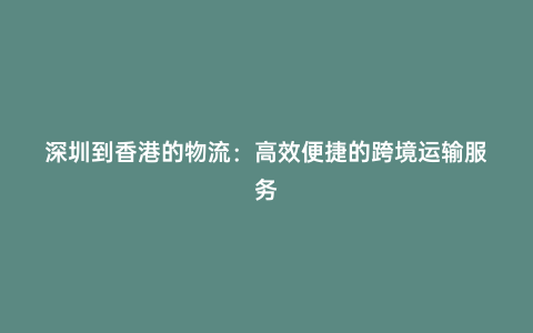 深圳到香港的物流:高效便捷的跨境運輸服務(wù)