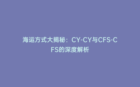 海運方式大揭秘:CY-CY與CFS-CFS的深度解析
