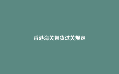 香港海關(guān)帶貨過關(guān)規(guī)定