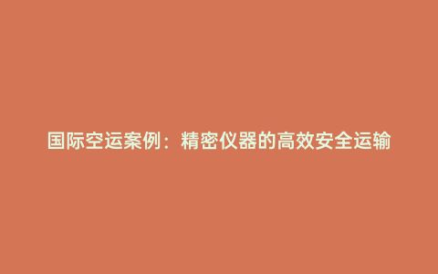 國(guó)際空運(yùn)案例:精密儀器的高效安全運(yùn)輸