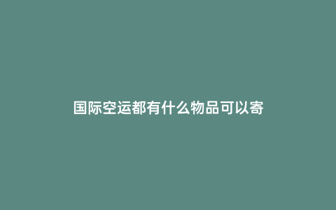 國際空運(yùn)都有什么物品可以寄