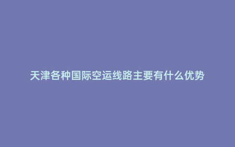 天津各種國際空運線路主要有什么優勢