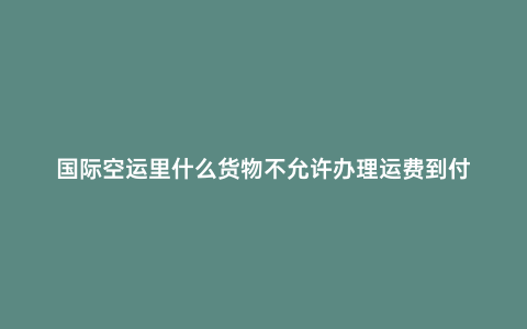 國際空運里什么貨物不允許辦理運費到付