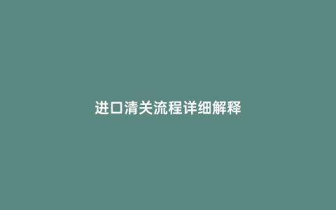 進(jìn)口清關(guān)流程詳細(xì)解釋