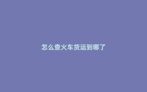 怎么查火車貨運到哪了