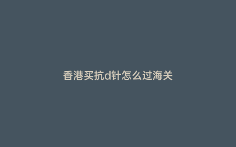 香港買抗d針怎么過海關