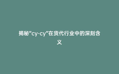 揭秘“cy-cy”在貨代行業(yè)中的深刻含義