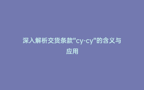 深入解析交貨條款“cy-cy”的含義與應(yīng)用