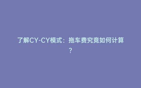 了解CY-CY模式:拖車費究竟如何計算?