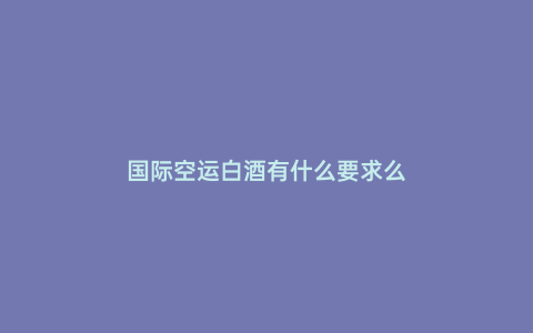 國際空運白酒有什么要求么