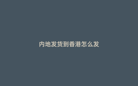 內(nèi)地發(fā)貨到香港怎么發(fā)