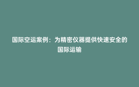 國際空運案例：為精密儀器提供快速安全的國際運輸
