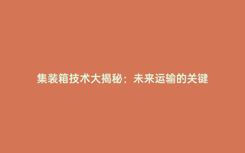 集裝箱技術(shù)大揭秘:未來(lái)運(yùn)輸?shù)年P(guān)鍵