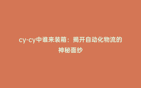 cy-cy中誰來裝箱:揭開自動化物流的神秘面紗