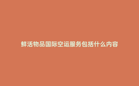鮮活物品國際空運(yùn)服務(wù)包括什么內(nèi)容