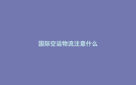 國際空運(yùn)物流注意什么